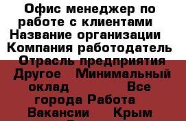 Офис-менеджер по работе с клиентами › Название организации ­ Компания-работодатель › Отрасль предприятия ­ Другое › Минимальный оклад ­ 20 000 - Все города Работа » Вакансии   . Крым,Гаспра